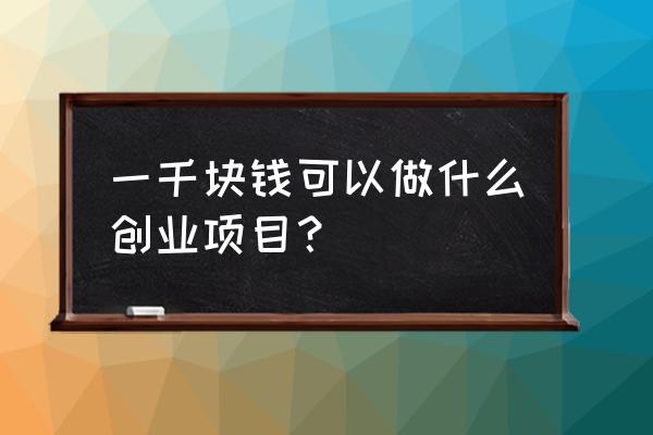 女人创业需要具备什么 一千块钱可以做什么创业项目？