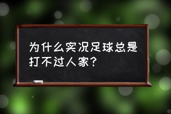 实况足球操作难度太高 为什么实况足球总是打不过人家？