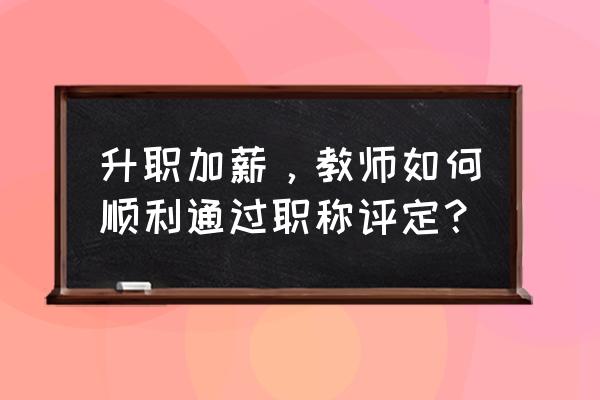 老师怎么写论文评职称 升职加薪，教师如何顺利通过职称评定？