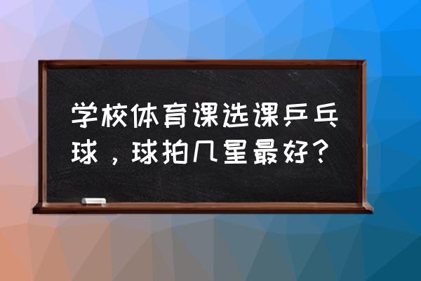 初学乒乓球买什么样的球拍最轻款 学校体育课选课乒乓球，球拍几星最好？