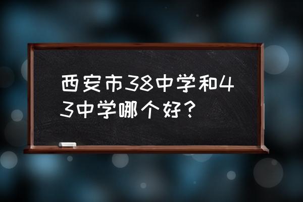 西安三十中的高中 西安市38中学和43中学哪个好？