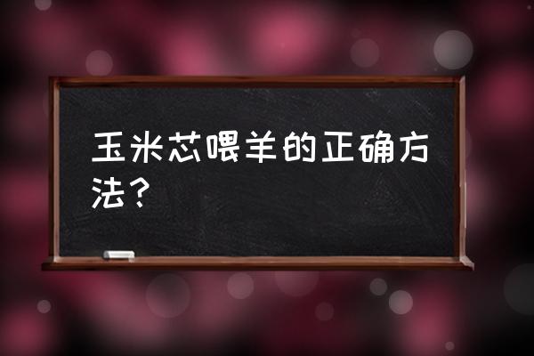 吃完玉米剩下的玉米芯有什么用 玉米芯喂羊的正确方法？