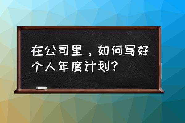 简短的个人工作规划范文 在公司里，如何写好个人年度计划？