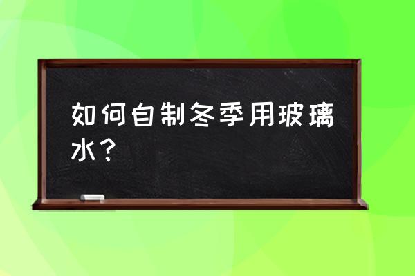 玻璃水自己怎么制作 如何自制冬季用玻璃水？