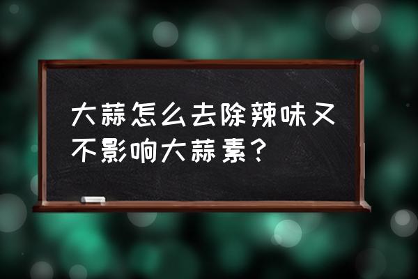 处理大蒜的最佳方法 大蒜怎么去除辣味又不影响大蒜素？