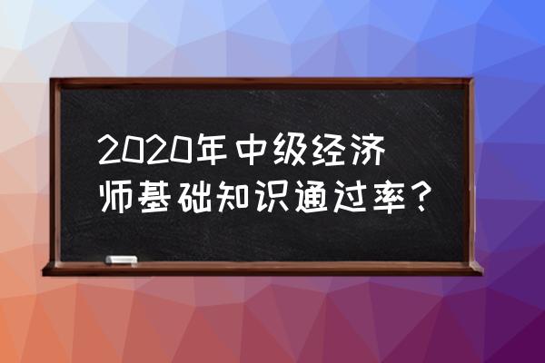 经济专业技术资格考试通过率 2020年中级经济师基础知识通过率？