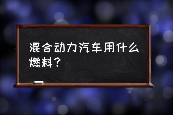 油气两用汽车最好的车型 混合动力汽车用什么燃料？