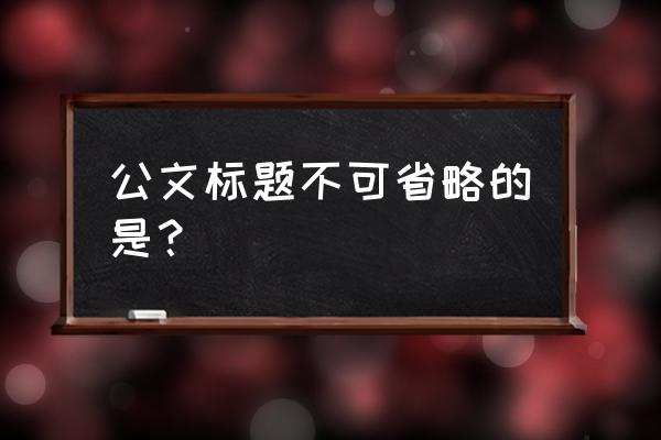 公文标题的形式是 公文标题不可省略的是？