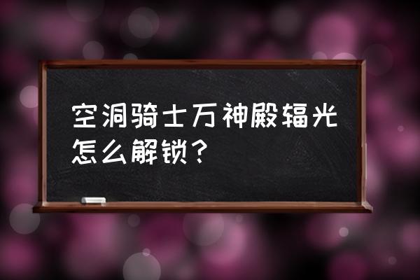 空洞骑士无上辐光怎么解锁 空洞骑士万神殿辐光怎么解锁？