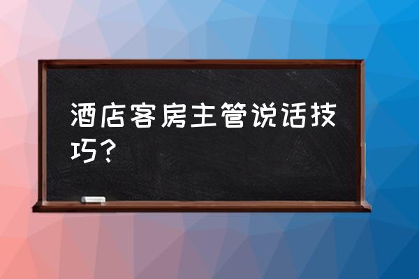 餐饮酒店主管怎么才能管理好员工 酒店客房主管说话技巧？