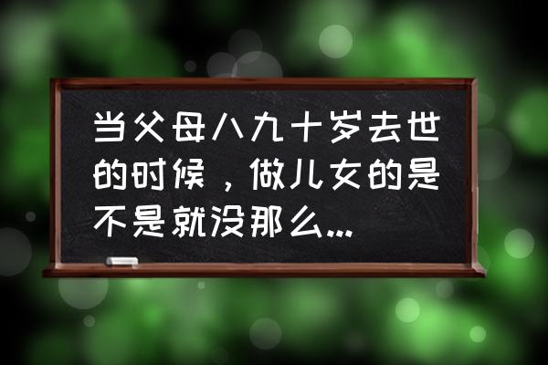 你了解孩子的压力和痛苦吗 当父母八九十岁去世的时候，做儿女的是不是就没那么痛苦了？