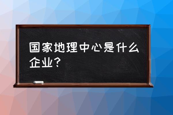 高中地理知识框架图 国家地理中心是什么企业？