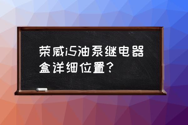 燃油泵继电器位置图 荣威i5油泵继电器盒详细位置？