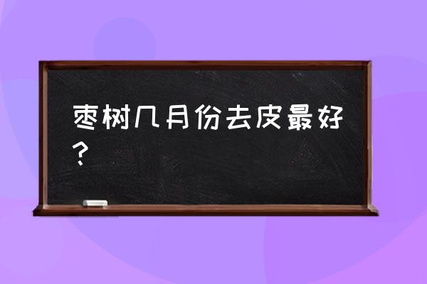 枣树环割最佳时间需要注意哪些 枣树几月份去皮最好？