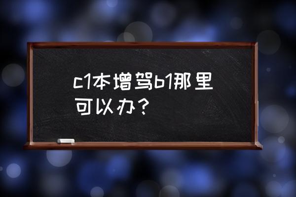 c1驾驶证升b1在哪里好考一点 c1本增驾b1那里可以办？