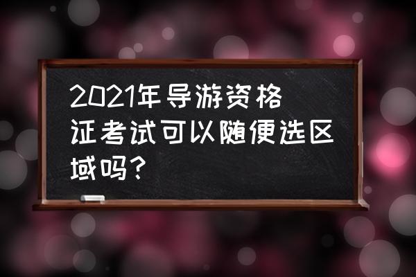 2021导游资格证报名入口官网 2021年导游资格证考试可以随便选区域吗？