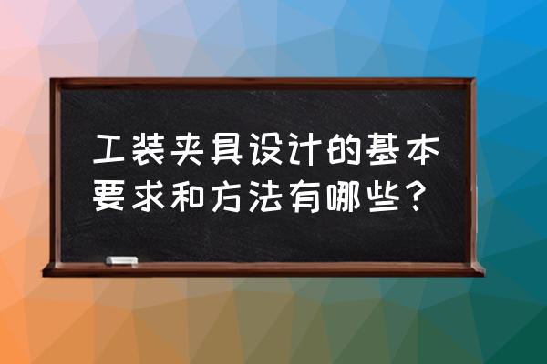 十大夹具设计要点 工装夹具设计的基本要求和方法有哪些？