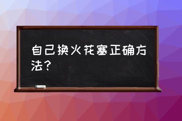 自己可以更换火花塞吗 自己换火花塞正确方法？