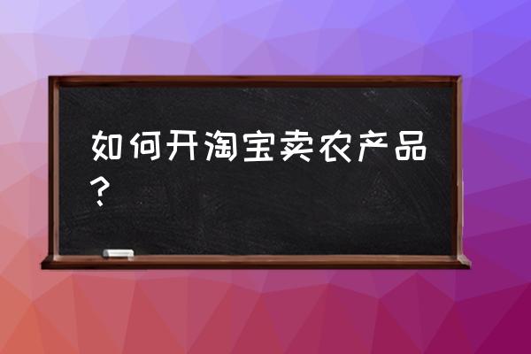 在淘宝如何售卖初级农产品 如何开淘宝卖农产品？