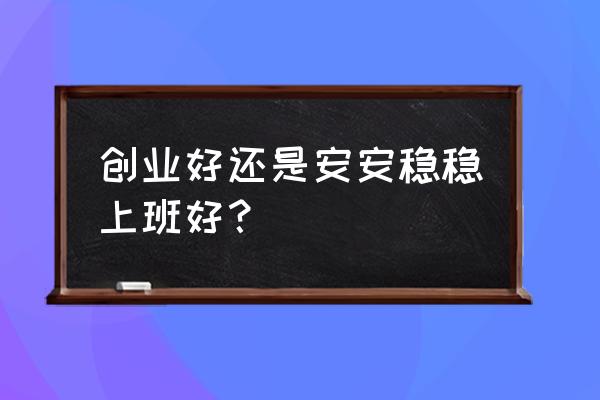 认真工作是唯一的出路 创业好还是安安稳稳上班好？