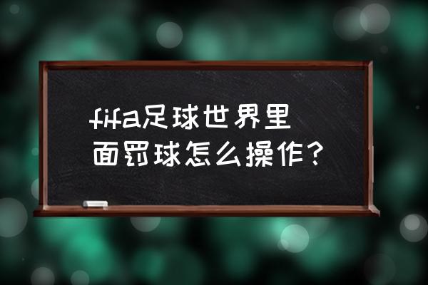 fifa22手柄弧线射门怎么操作 fifa足球世界里面罚球怎么操作？