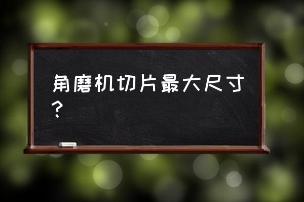 角磨机刀片尺寸怎么选 角磨机切片最大尺寸？