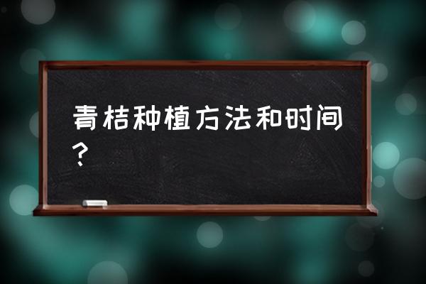 柑橘小树管理技术和方法 青桔种植方法和时间？