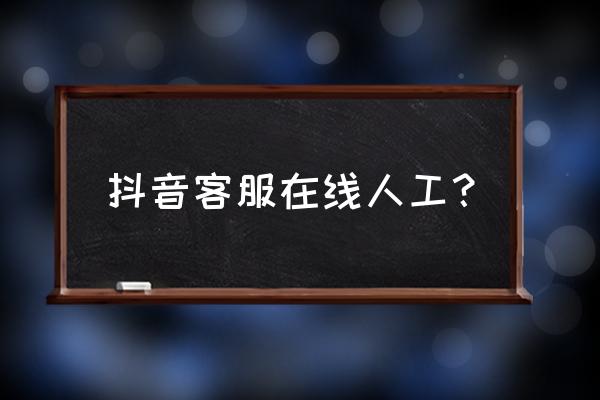 抖音线上客服入口 抖音客服在线人工？