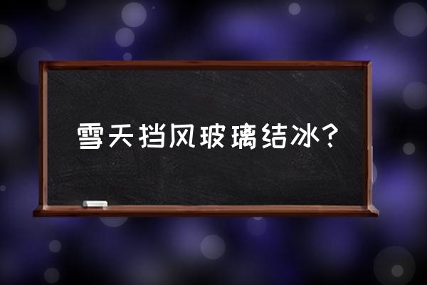 早上车挡风玻璃结冰怎么办 雪天挡风玻璃结冰？