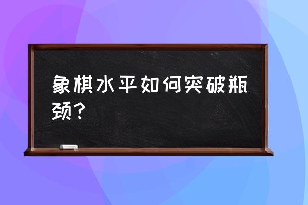 象棋绝招大全500招 象棋水平如何突破瓶颈？