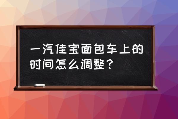 佳宝v80面包车使用指南 一汽佳宝面包车上的时间怎么调整？