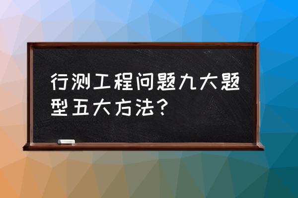 行测常见题型及答题技巧 行测工程问题九大题型五大方法？