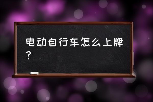 电动自行车上牌全过程 电动自行车怎么上牌？