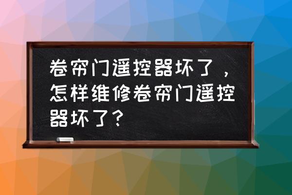 卷帘门遥控器打不开怎么回事 卷帘门遥控器坏了，怎样维修卷帘门遥控器坏了？