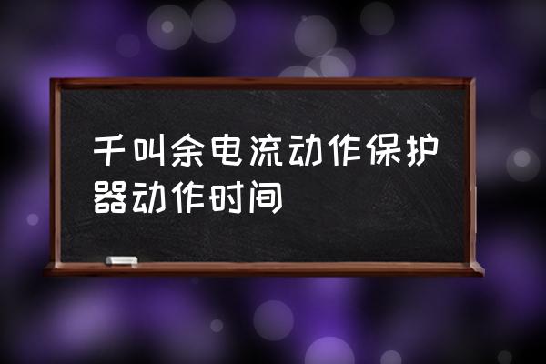 剩余电流动作保护器测试记录样表 千叫余电流动作保护器动作时间