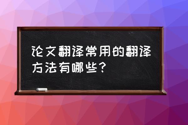 英语论文中英对照表 论文翻译常用的翻译方法有哪些？