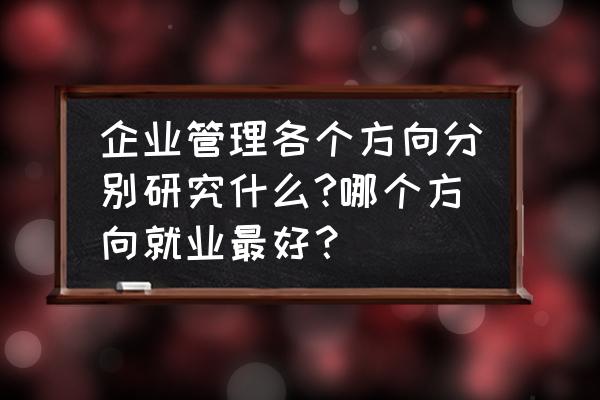 管理的三大核心方法 企业管理各个方向分别研究什么?哪个方向就业最好？