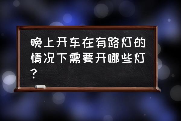 夜间行车需要开哪些灯光 晚上开车在有路灯的情况下需要开哪些灯？