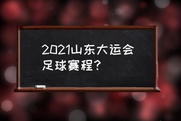 成都大运会涉及哪些学校 2021山东大运会足球赛程？