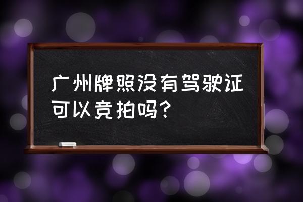 有广州户口能直接拍车牌吗 广州牌照没有驾驶证可以竞拍吗？