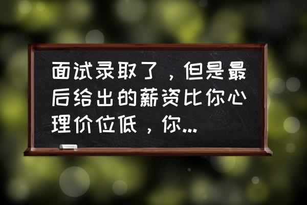 面试官不录用你的三大暗示 面试录取了，但是最后给出的薪资比你心理价位低，你选择去还是不去？