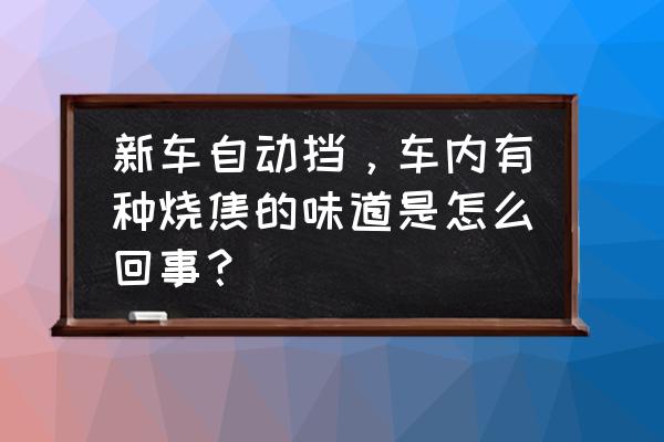 自动挡车有烧焦味儿怎么回事 新车自动挡，车内有种烧焦的味道是怎么回事？