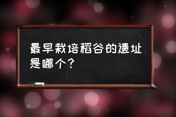 中国什么年代开始种植水稻 最早栽培稻谷的遗址是哪个？