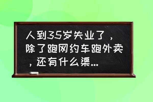 35岁女性职场如何转型 人到35岁失业了，除了跑网约车跑外卖，还有什么渠道能养家糊口？