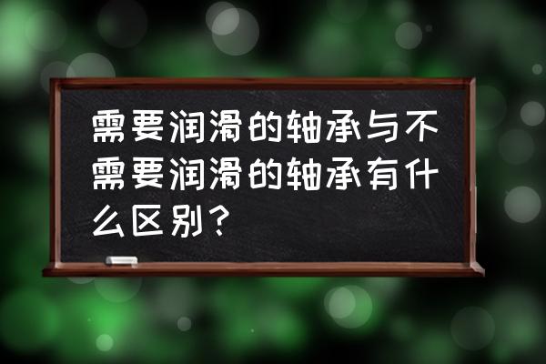 润滑轴承和全套轴承有什么区别 需要润滑的轴承与不需要润滑的轴承有什么区别？