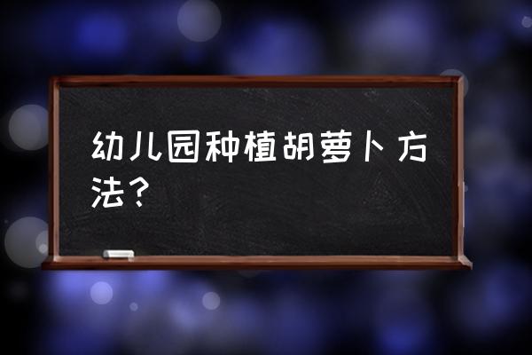 种植胡萝卜最简单的步骤 幼儿园种植胡萝卜方法？