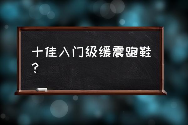 软底慢跑推荐 十佳入门级缓震跑鞋？