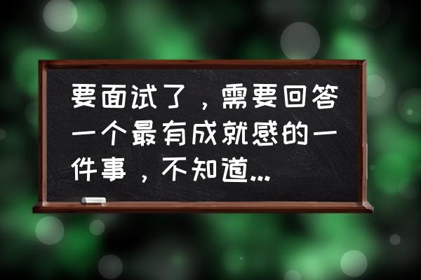 公司面试如何更好把面试通过 要面试了，需要回答一个最有成就感的一件事，不知道怎么回答？