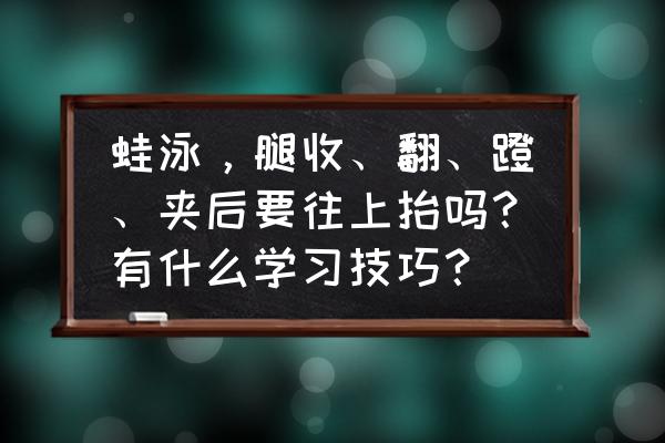 初学蛙泳蹬腿口令版慢动作 蛙泳，腿收、翻、蹬、夹后要往上抬吗？有什么学习技巧？