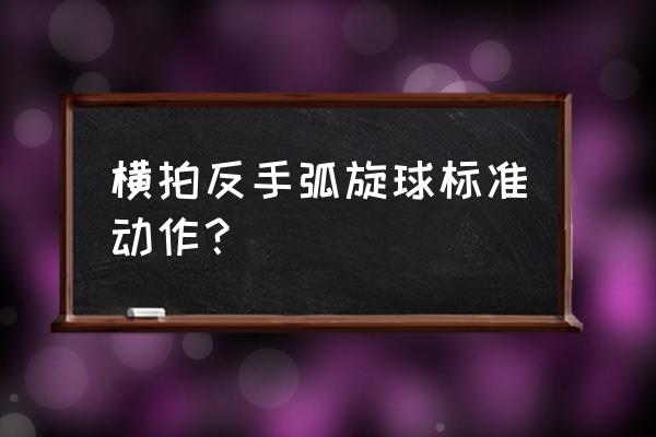 反手转弧圈球训练方法 横拍反手弧旋球标准动作？